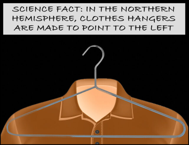 Science fact: In the Northern Hemisphere, clothes hangers are made to point to the left